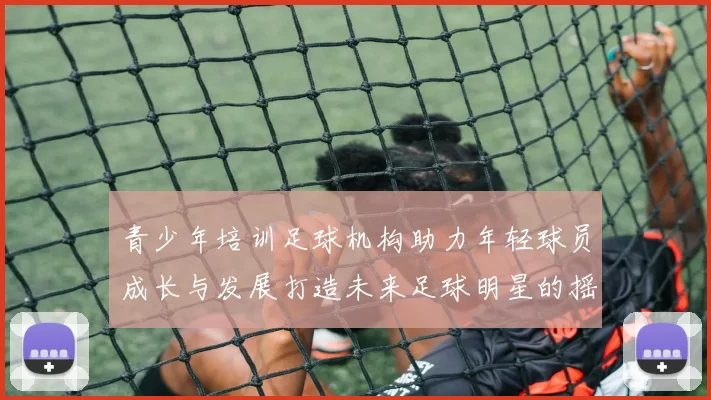 青少年培训足球机构助力年轻球员成长与发展打造未来足球明星的摇篮