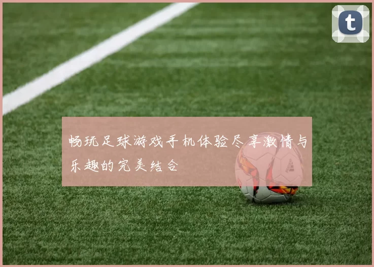 畅玩足球游戏手机体验尽享激情与乐趣的完美结合