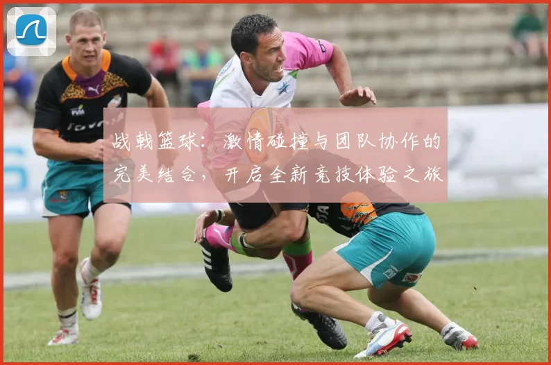 战戟篮球：激情碰撞与团队协作的完美结合，开启全新竞技体验之旅