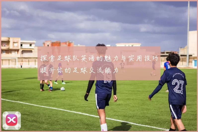 探索足球队英语的魅力与实用技巧提升你的足球交流能力