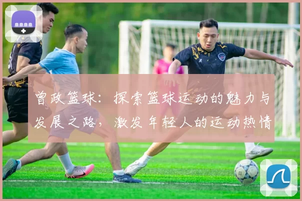 曾政篮球：探索篮球运动的魅力与发展之路，激发年轻人的运动热情与团队精神