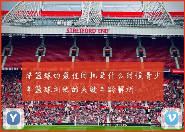 学篮球的最佳时机是什么时候青少年篮球训练的关键年龄解析