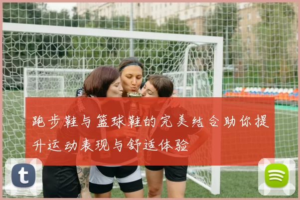 跑步鞋与篮球鞋的完美结合助你提升运动表现与舒适体验