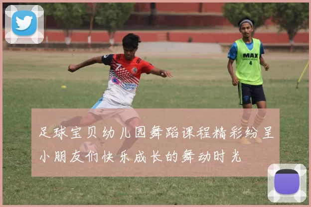 足球宝贝幼儿园舞蹈课程精彩纷呈小朋友们快乐成长的舞动时光