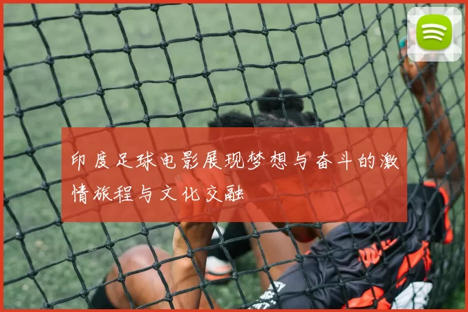 印度足球电影展现梦想与奋斗的激情旅程与文化交融